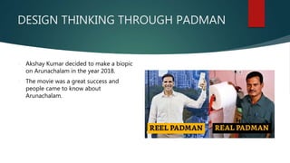 DESIGN THINKING THROUGH PADMAN
 Akshay Kumar decided to make a biopic
on Arunachalam in the year 2018.
 The movie was a great success and
people came to know about
Arunachalam.
 
