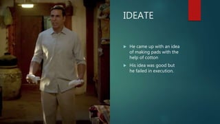 IDEATE
 He came up with an idea
of making pads with the
help of cotton
 His idea was good but
he failed in execution.
 