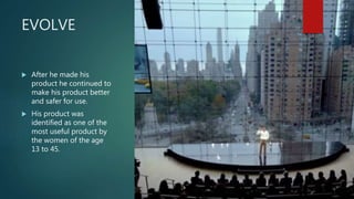 EVOLVE
 After he made his
product he continued to
make his product better
and safer for use.
 His product was
identified as one of the
most useful product by
the women of the age
13 to 45.
 