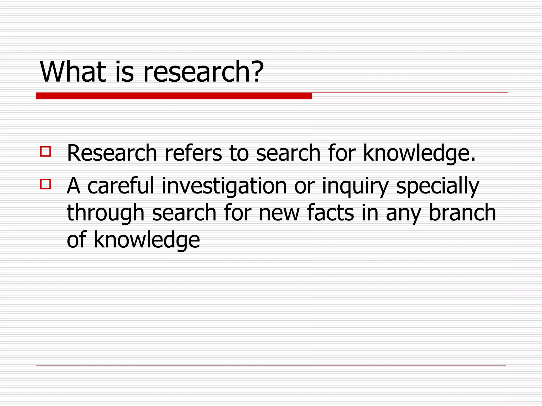 What is research?   Research refers to search for knowledge.  A careful investigation or inquiry specially through search for new facts in any branch of knowledge 