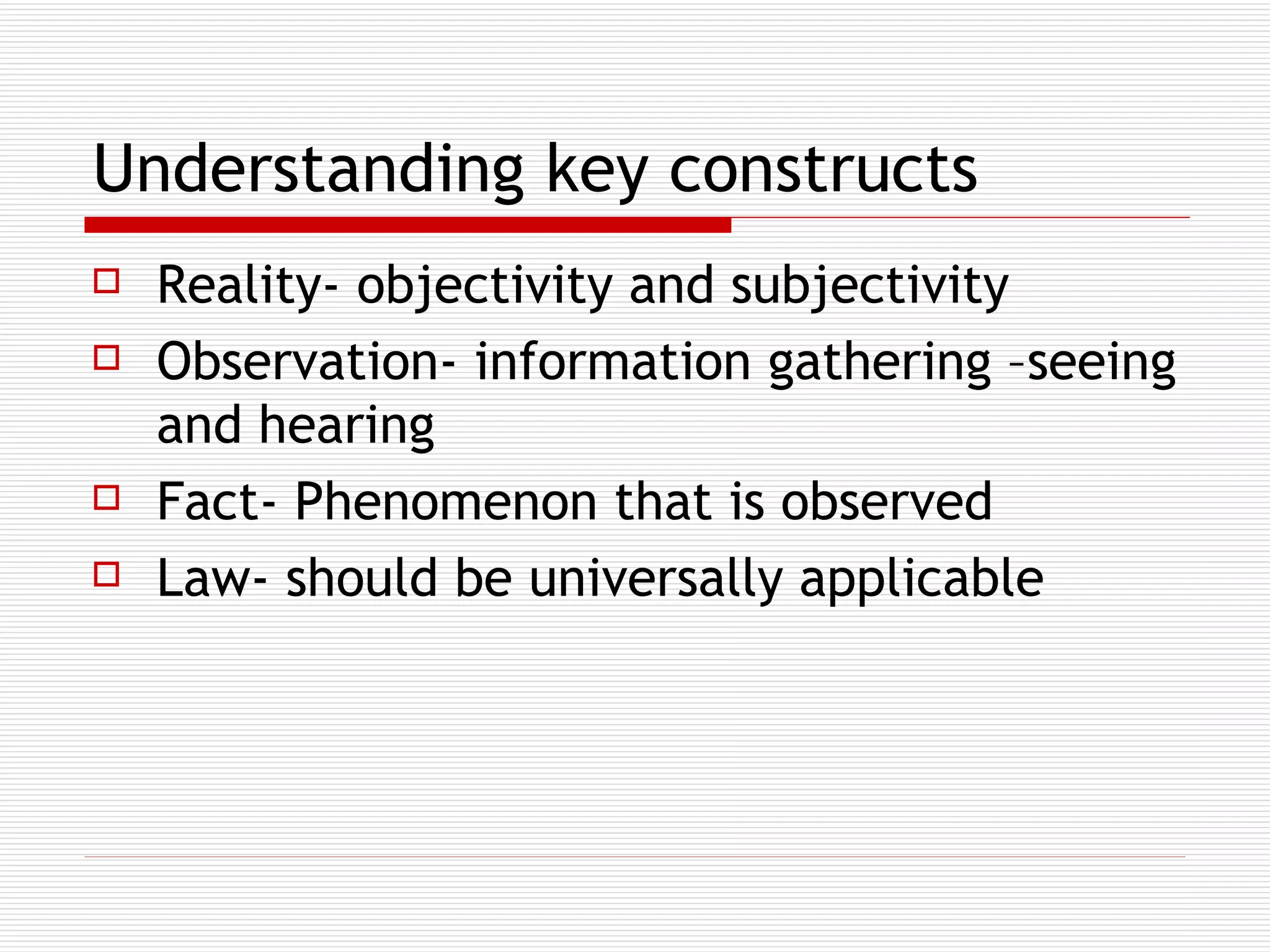 Understanding key constructs   Reality- objectivity and subjectivity Observation- information gathering –seeing and hearing Fact- Phenomenon that is observed Law- should be universally applicable 
