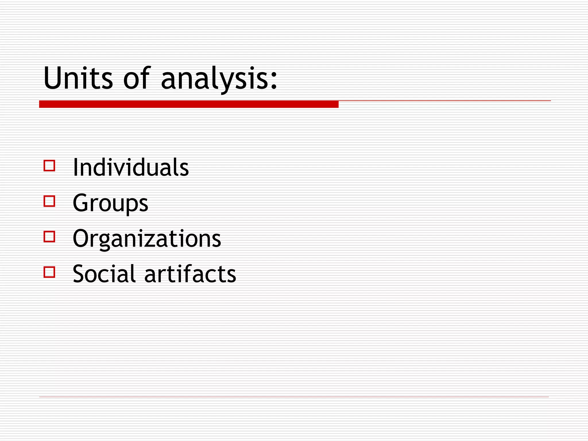 Units of analysis: Individuals Groups Organizations Social artifacts  