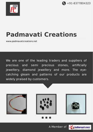 +91-8377804323

Padmavati Creations
www.padmavaticreations.net

We are one of the leading traders and suppliers of
precious

and

semi

precious

stones,

artiﬁcially

jewellery, diamond jewellery and more. The eyecatching gleam and patterns of our products are
widely praised by customers.

A Member of

 