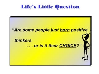 Life’s Little Question



“Are some people just born positive
“Are some people just born positive

  thinkers
 thinkers
       .. .. .. or is it their CHOICE?”
                or is it their CHOICE?”
 