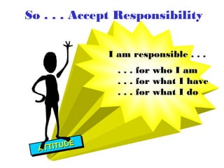 So . . . Accept Responsibility


               I am responsible . . .
                 . . . for who I am
                 . . . for what I have
                 . . . for what I do




          E
   TTIITUD E
  A TT
  A    TUD
 
