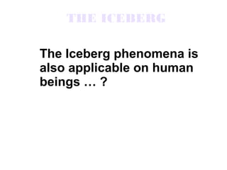 THE ICEBERG

The Iceberg phenomena is
also applicable on human
beings … ?
 