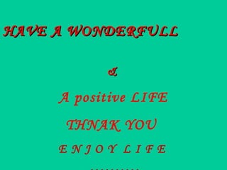 HAVE A WONDERFULL

           &

     A positive LIFE
      THNAK YOU
     ENJOY LIFE
 