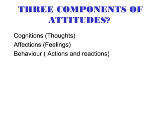 THREE COMPONENTS OF
     ATTITUDES?
Cognitions (Thoughts)
Affections (Feelings)
Behaviour ( Actions and reactions)
 