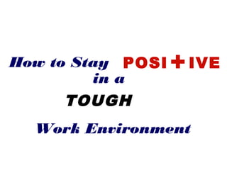 How to Stay POSI   + IVE
         in a
      TOUGH
  Work Environment
 