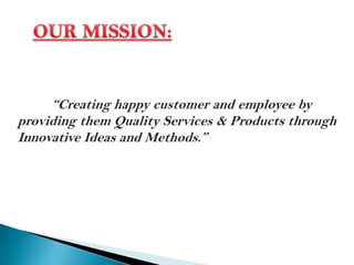 “Creating happy customer and employee by
providing them Quality Services & Products through
Innovative Ideas and Methods.”
 