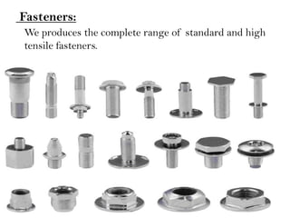 Fasteners:
We produces the complete range of standard and high
tensile fasteners.
 