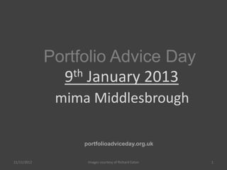 Portfolio Advice Day
               9 th January 2013

              mima Middlesbrough

                  portfolioadviceday.org.uk


21/11/2012         Images courtesy of Richard Eaton   1
 