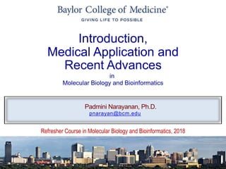 •
Introduction,
Medical Application and
Recent Advances
in
Molecular Biology and Bioinformatics
Refresher Course in Molecular Biology and Bioinformatics, 2018
Padmini Narayanan, Ph.D.
pnarayan@bcm.edu
 