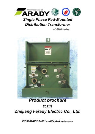 Single Phase Pad-Mounted
Distribution Transformer
---YD10 series
Product brochure
2011/2
Zhejiang Farady Electric Co., Ltd.
ISO9001&ISO14001 certificated enterprise
 