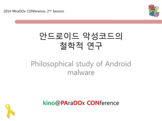 안드로이드 악성코드의 철학적 연구 
Philosophical study of Android malware 
kino@PAraDOx CONference 
2014 PAraDOx CONference, 2nd Session  