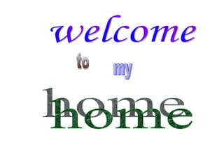 welcome  to my home 