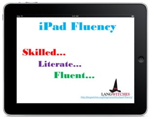iPad Fluency

Skilled…
  Literate…
     Fluent…

           http://langwitches.org/blog/2011/06/11/ipad-fluency/
 