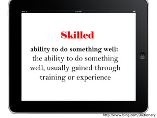 Skilled
ability to do something well:
the ability to do something
well, usually gained through
  training or experience



                       http://www.bing.com/Dictionary
 