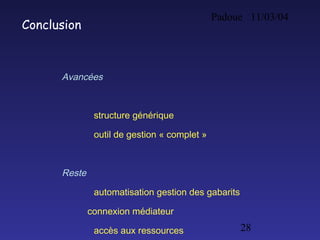 Padoue 11/03/04
28
Conclusion
Avancées
structure générique
outil de gestion « complet »
Reste
automatisation gestion des gabarits
connexion médiateur
accès aux ressources
 