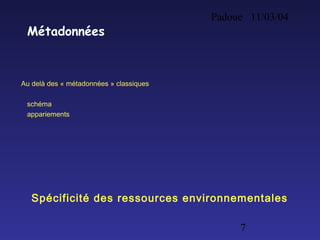 Padoue 11/03/04
7
Métadonnées
Au delà des « métadonnées » classiques
schéma
appariements
Spécificité des ressources environnementales
 