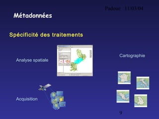 Padoue 11/03/04
9
Métadonnées
Spécificité des traitements
Acquisition
Analyse spatiale
Cartographie
 
