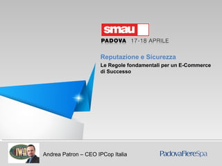 Reputazione e Sicurezza. Le Regole fondamentali per un E-commerce di Successo
Andrea Patron – CEO IPCop Italia
Reputazione e Sicurezza
Le Regole fondamentali per un E-Commerce
di Successo
 