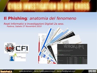    
Il Phishing: anatomia del fenomeno
Reati Informatici e Investigazioni Digitali 2a sess.
Padova, Sabato 27 Novembre 2010
www.denisfrati.it ­ denis.frati@cybercrimes.it ­ denis.frati@gmail.com
 