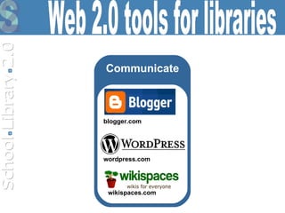 Communicate blogger.com wordpress.com wikispaces.com Web 2.0 tools for libraries 