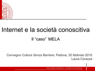 Internet e la società conoscitiva Il “caso”   MELA Convegno  Cultura Senza Barriere,  Padova, 20 febbraio 2010 Laura Corazza 