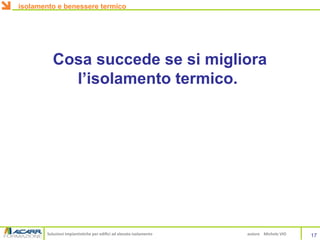 Soluzioni impiantistiche per edifici ad elevato isolamento autore Michele VIO
Cosa succede se si migliora
l’isolamento termico.
isolamento e benessere termico
17
 