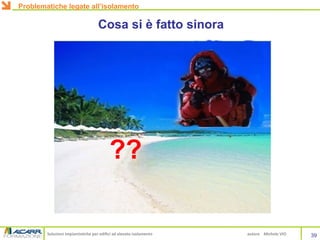 Soluzioni impiantistiche per edifici ad elevato isolamento autore Michele VIO
??
Cosa si è fatto sinora
39
Problematiche legate all’isolamento
 