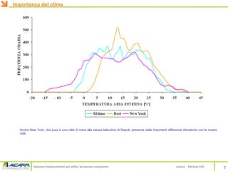 Soluzioni impiantistiche per edifici ad elevato isolamento autore Michele VIO
Anche New York, che pure è una città di mare alla stessa latitudine di Napoli, presenta delle importanti differenze climatiche con le nostre
città.
.
7
Importanza del clima
 