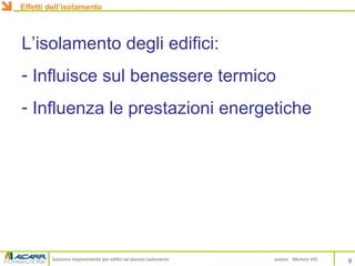 Soluzioni impiantistiche per edifici ad elevato isolamento autore Michele VIO
L’isolamento degli edifici:
- Influisce sul benessere termico
- Influenza le prestazioni energetiche
Effetti dell’isolamento
9
 