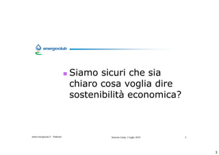 Siamo sicuri che sia
                              chiaro cosa voglia dire
                              sostenibilit economica?



www.energoclub.it - Padovan            Vanezia Camp, 2 luglio 2010   3




                                                                         3
 