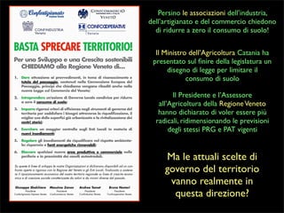 Persino le associazioni dell’industria,
dell’artigianato e del commercio chiedono
di ridurre a zero il consumo di suolo!
Il Ministro dell’Agricoltura Catania ha
presentato sul ﬁnire della legislatura un
disegno di legge per limitare il
consumo di suolo
Il Presidente e l’Assessore
all’Agricoltura della Regione Veneto
hanno dichiarato di voler essere più
radicali, ridimensionando le previsioni
degli stessi PRG e PAT vigenti

Ma le attuali scelte di
governo del territorio
vanno realmente in
questa direzione?

 