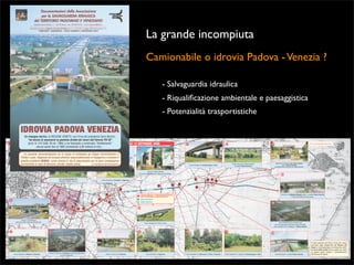La grande incompiuta
Camionabile o idrovia Padova - Venezia ?
- Salvaguardia idraulica
- Riqualiﬁcazione ambientale e paesaggistica
- Potenzialità trasportistiche

 