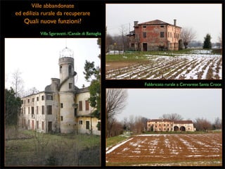 Ville abbandonate
ed edilizia rurale da recuperare

Quali nuove funzioni?
Villa Sgaravatti /Canale di Battaglia

Fabbricato rurale a Cervarese Santa Croce

 
