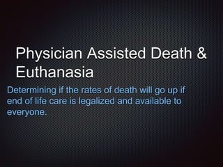 Physician Assisted Death &
Euthanasia
Determining if the rates of death will go up if
end of life care is legalized and available to
everyone.
 