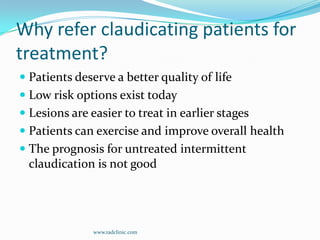 Why refer claudicating patients for treatment?Patients deserve a better quality of lifeLow risk options exist todayLesions are easier to treat in earlier stagesPatients can exercise and improve overall healthThe prognosis for untreated intermittent claudication is not goodwww.radclinic.com