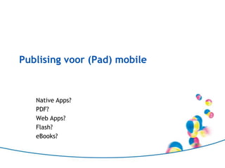 Publising voor (Pad) mobile NativeApps? PDF? Web Apps? Flash? eBooks? 