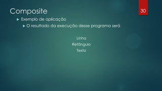 Composite
 Exemplo de aplicação
 O resultado da execução desse programa será
Linha
Retângulo
Texto
30
 