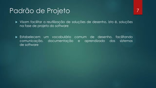 Padrão de Projeto
 Visam facilitar a reutilização de soluções de desenho, isto é, soluções
na fase de projeto do software
 Estabelecem um vocabulário comum de desenho, facilitando
comunicação, documentação e aprendizado dos sistemas
de software
7
 