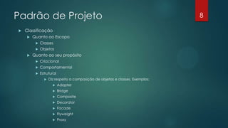 Padrão de Projeto
 Classificação
 Quanto ao Escopo
 Classes
 Objetos
 Quanto ao seu propósito
 Criacional
 Comportamental
 Estrutural
 Diz respeito a composição de objetos e classes. Exemplos:
 Adapter
 Bridge
 Composite
 Decorator
 Facade
 Flyweight
 Proxy
8
 