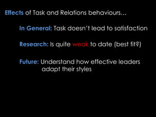 Effects of Task and Relations behaviours…
In General: Task doesn’t lead to satisfaction
Research: Is quite weak to date (best fit?)
Future: Understand how effective leaders
adapt their styles
 
