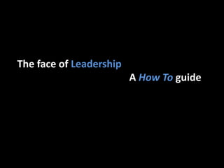 The face of Leadership
A How To guide
 