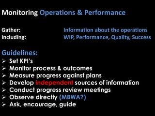 Monitoring Operations & Performance
Gather: Information about the operations
Including: WIP, Performance, Quality, Success
Guidelines:
 Set KPI’s
 Monitor process & outcomes
 Measure progress against plans
 Develop independent sources of information
 Conduct progress review meetings
 Observe directly (MBWA?)
 Ask, encourage, guide
 
