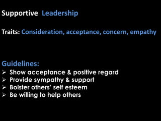 Supportive Leadership
Traits: Consideration, acceptance, concern, empathy
Guidelines:
 Show acceptance & positive regard
 Provide sympathy & support
 Bolster others’ self esteem
 Be willing to help others
 
