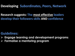 Developing Subordinates, Peers, Network
Research suggests: The most effective leaders
develop their followers skills AND confidence
Guidelines:
 Engage learning and development programs
 Formalise a mentoring program
 