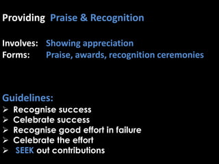 Providing Praise & Recognition
Involves: Showing appreciation
Forms: Praise, awards, recognition ceremonies
Guidelines:
 Recognise success
 Celebrate success
 Recognise good effort in failure
 Celebrate the effort
 SEEK out contributions
 