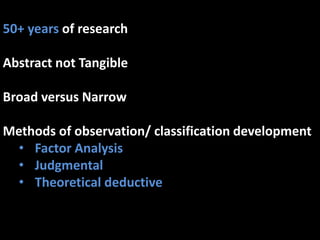 50+ years of research
Abstract not Tangible
Broad versus Narrow
Methods of observation/ classification development
• Factor Analysis
• Judgmental
• Theoretical deductive
 